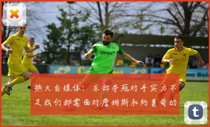 热火自媒体：东部夺冠对手实力不足我们却需面对詹姆斯和约基奇的挑战