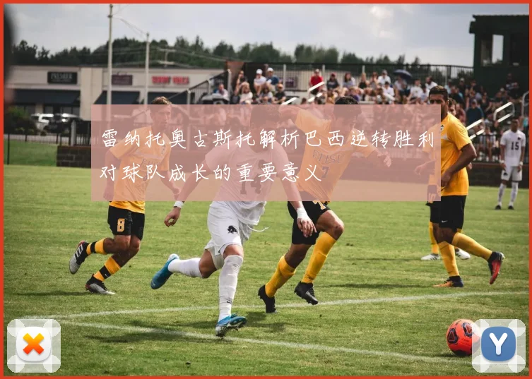 雷纳托奥古斯托解析巴西逆转胜利对球队成长的重要意义