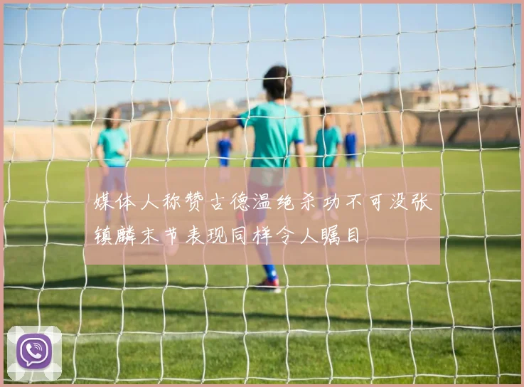 媒体人称赞古德温绝杀功不可没张镇麟末节表现同样令人瞩目