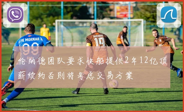伦纳德团队要求快船提供2年12亿顶薪续约否则将考虑交易方案