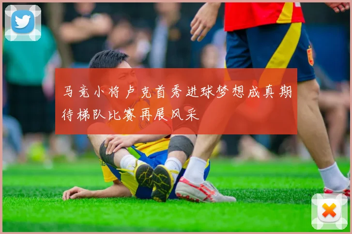马竞小将卢克首秀进球梦想成真期待梯队比赛再展风采