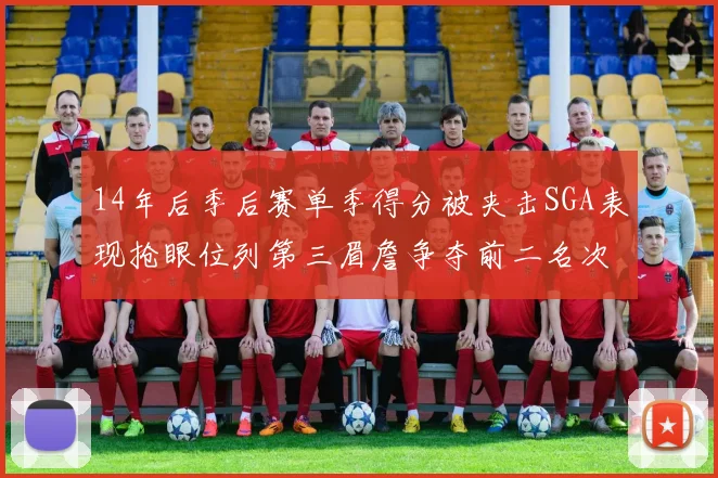 14年后季后赛单季得分被夹击SGA表现抢眼位列第三眉詹争夺前二名次