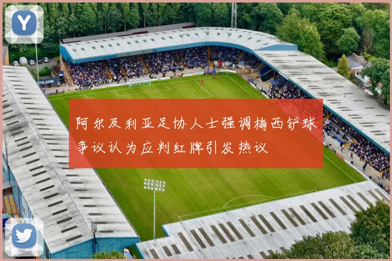 阿尔及利亚足协人士强调梅西铲球争议认为应判红牌引发热议