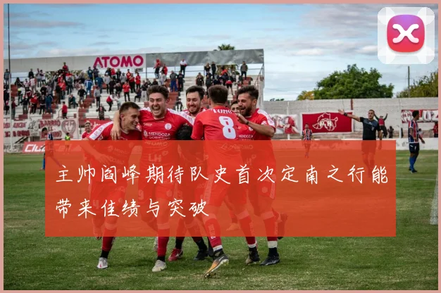 主帅阎峰期待队史首次定南之行能带来佳绩与突破