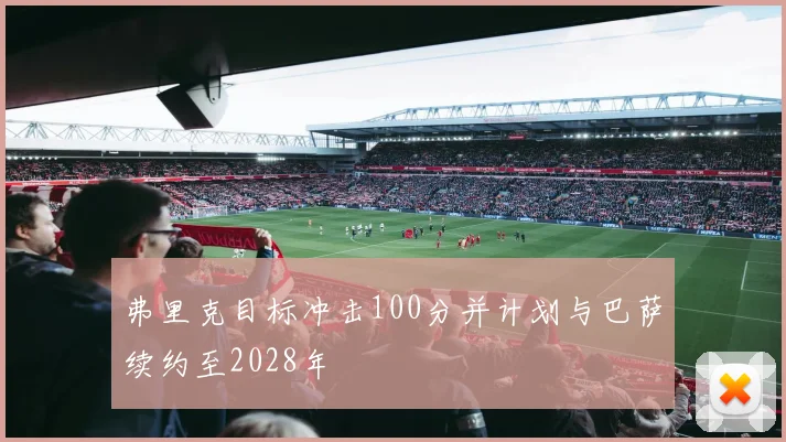 弗里克目标冲击100分并计划与巴萨续约至2028年