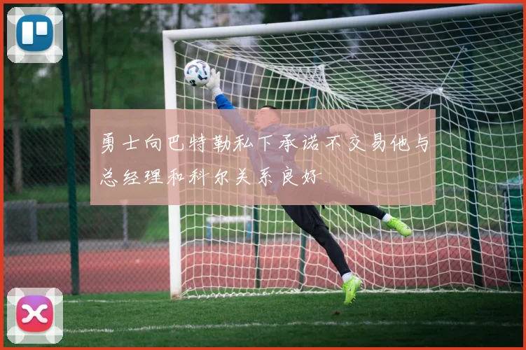 勇士向巴特勒私下承诺不交易他与总经理和科尔关系良好