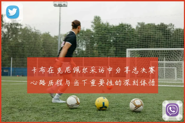 卡布在克尼佩尔采访中分享总决赛心路历程与当下重要性的深刻体悟